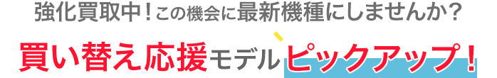 強化買取中！この機に最新端末にしませんか？買い替え応援モデルピックアップ